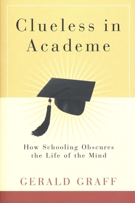 Clueless in Academe: How Schooling Obscures the Life of the Mind by Gerald Graff