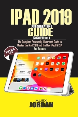 IPAD 2019 (7th Generation) Guide (2020 Edition): The Complete Practically Illustrated Guide to Master the iPad 2019 and the New iPadOS 13.4 For Senior by Alex Jordan