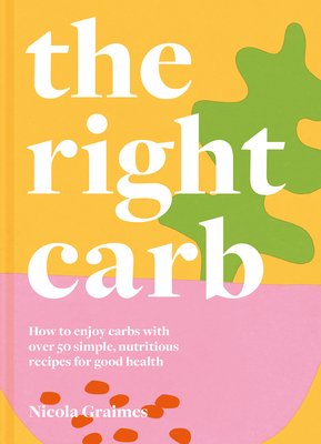 The Right Carb: How to Enjoy Carbs with Over 50 Simple, Nutritious Recipes for Good Health by Nicola Graimes