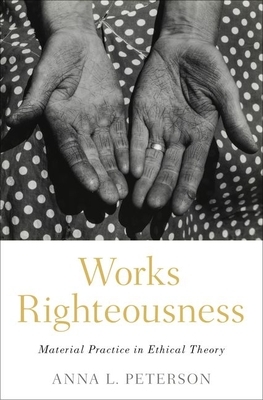 Works Righteousness: Material Practice in Ethical Theory by Anna L. Peterson