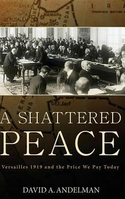 A Shattered Peace: Versailles 1919 and the Price We Pay Today by David A. Andelman