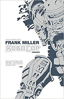 The Complete Frank Miller RoboCop Omnibus by Steven Grant, Frank Miller, Ed Brisson, Juan José Ryp, Korkut Öztekin