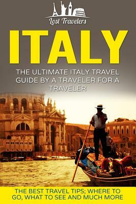 Italy: The Ultimate Italy Travel Guide By A Traveler For A Traveler: The Best Travel Tips; Where To Go, What To See And Much by Lost Travelers