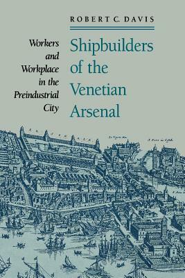 Shipbuilders of the Venetian Arsenal: Workers and Workplace in the Preindustrial City by Robert C. Davis