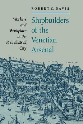 Shipbuilders of the Venetian Arsenal: Workers and Workplace in the Preindustrial City by Robert C. Davis