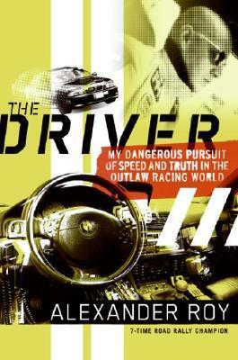 The Driver: My Dangerous Pursuit of Speed and Truth in the Outlaw Racing World by Alexander Roy