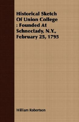 Historical Sketch of Union College: Founded at Schnectady, N.Y., February 25, 1795 by William Robertson