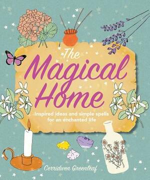 The Magical Home: Inspired Ideas and Simple Spells for an Enchanted Life by Cerridwen Greenleaf