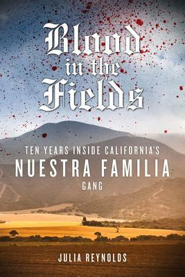 Blood in the Fields: Ten Years Inside California's Nuestra Familia Gang by Julia Reynolds