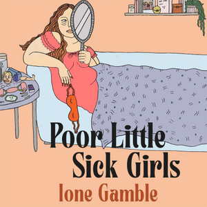 Poor Little Sick Girls: A love letter to unacceptable women by Ione Gamble