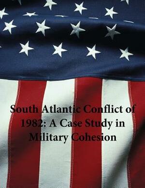 South Atlantic Conflict of 1982: A Case Study in Military Cohesion by U. S. Army