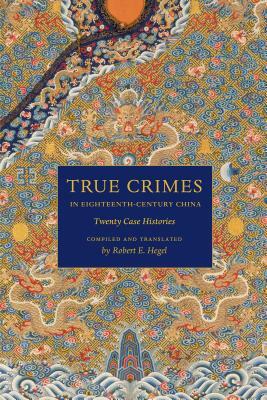 True Crimes in Eighteenth-Century China: Twenty Case Histories by Robert E. Hegel