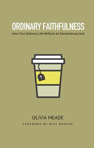 Ordinary Faithfulness: How Your Ordinary Life Reflects an Extraordinary God by Olivia Meade