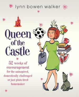 Queen of the Castle: 52 Weeks of Encouragement for the Uninspired, Domestically Challenged, or Just Plain Tired Homemaker by Lynn Bowen Walker