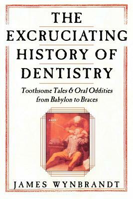 The History of Dentistry: Toothsome Tales & Oral Oddities from Babylon to Braces by James Wynbrandt