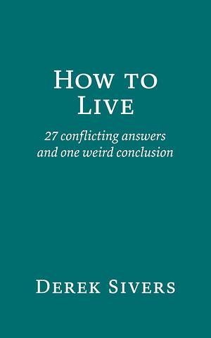 How to Live: 27 Conflicting Answers and One Weird Conclusion by Derek Sivers