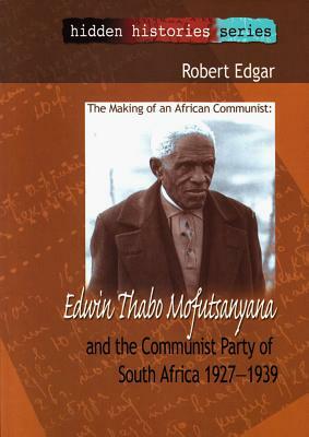 The Making of an African Communist: Edwin Thabo Mofutsanyana and the Communist Party of South Africa 1927-1929 by Robert Edgar
