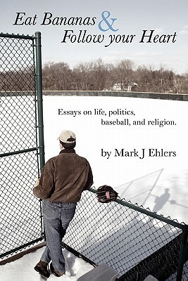 Eat Bananas and Follow Your Heart: Essays on Life, Politics, Baseball and Religion by Mark J. Ehlers