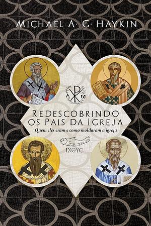 Redescobrindo os Pais da Igreja: quem eles eram e como moldaram a Igreja by Michael A.G. Haykin