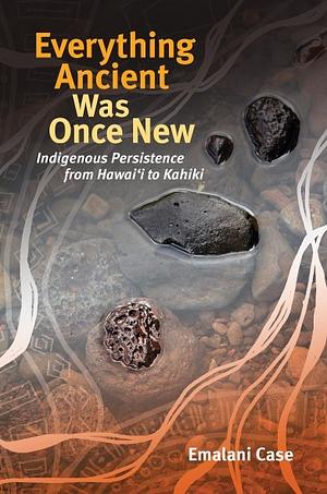 Everything Ancient Was Once New: Indigenous Persistence from Hawai&#699;i to Kahiki by Emalani Case