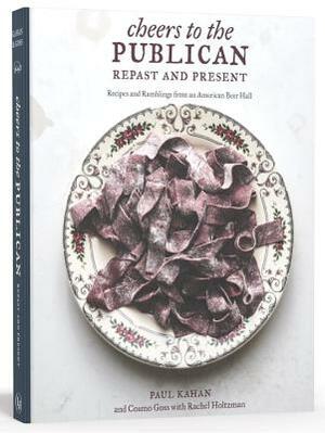 Cheers to the Publican, Repast and Present: Recipes and Ramblings from an American Beer Hall [a Cookbook] by Paul Kahan, Rachel Holtzman, Cosmo Goss