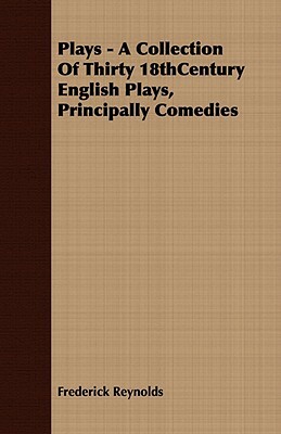 Plays - A Collection of Thirty 18thcentury English Plays, Principally Comedies by Frederick Reynolds