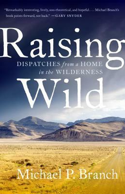 Raising Wild: Dispatches from a Home in the Wilderness by Michael P. Branch