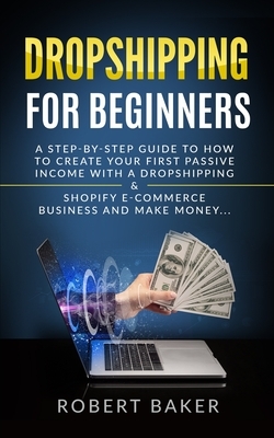 Dropshipping for Beginners: A Step-by-Step Guide to How to Create your first Passive Income with a Dropshipping & Shopify E-Commerce Business and by Robert Baker