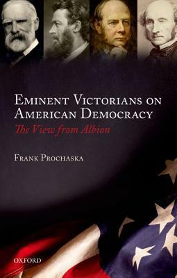 Eminent Victorians on American Democracy: The View from Albion by Frank Prochaska