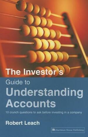 The Investor's Guide to Understanding Accounts: 10 Crunch Questions to Ask Before Investing in a Company by Robert Leach