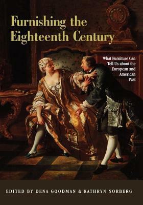 Furnishing the Eighteenth Century: What Furniture Can Tell Us about the European and American Past by Dena Goodman