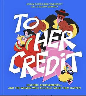 To Her Credit: Historic Achievements--And the Women Who Actually Made Them Happen by Emily McDermott, Kaitlin Culmo