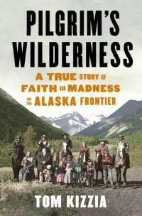 Pilgrim's Wilderness: A True Story of Faith and Madness on the Alaska Frontier by Tom Kizzia