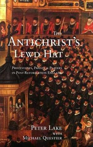 The Antichrist's Lewd Hat: Protestants, Papists and Players in Post-Reformation England by Michael C. Questier, Peter Lake