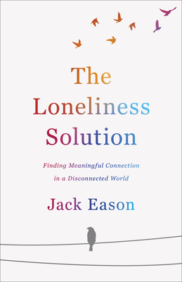 The Loneliness Solution: Finding Meaningful Connection in a Disconnected World by Jack Eason
