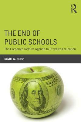 The End of Public Schools: The Corporate Reform Agenda to Privatize Education by David W. Hursh