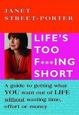 Life's Too F***Ing Short: A Guide to Getting What You Want Out of Life Without Wasting Time, Effort or Money by Janet Street-Porter