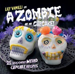 A Zombie Ate My Cupcake!: 25 Deliciously Weird Cupcake Recipes by Lily Vanilli