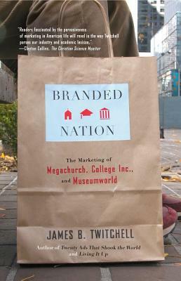 Branded Nation: The Marketing of Megachurch, College Inc., and Museumworld by James B. Twitchell