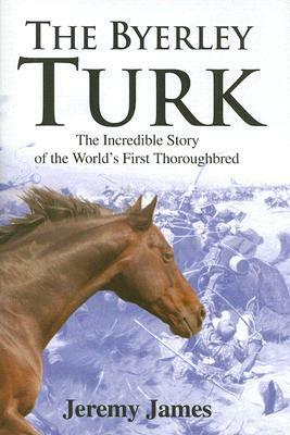 The Byerley Turk: The Incredible Story of the World's First Thoroughbred by Jeremy James