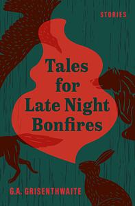 Tales for Late Night Bonfires by G.A. Grisenthwaite