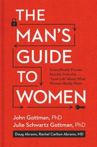 The Man's Guide to Women: Scientifically Proven Secrets from the Love Lab about What Women Really Want by Douglas Abrams, John Gottman, Julie Schwartz Gottman