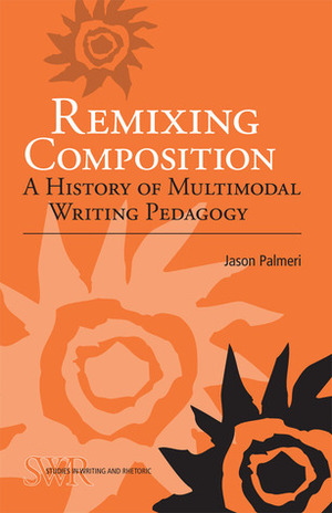 Remixing Composition: A History of Multimodal Writing Pedagogy by Jason Palmeri