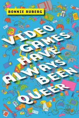 Video Games Have Always Been Queer by Bo Ruberg