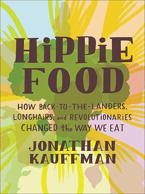 Hippie Food: How Back-to-the-Landers, Longhairs, and Revolutionaries Changed the Way We Eat by Jonathan Kauffman