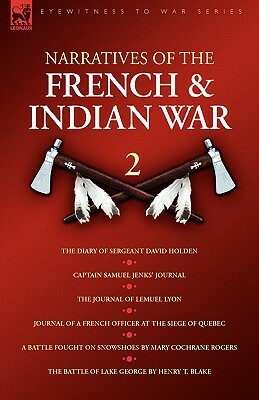 Narratives of the French & Indian War: 2--The Diary of Sergeant David Holden, Captain Samuel Jenks' Journal, The Journal of Lemuel Lyon, Journal of a by Mary Cochrane Rogers, David Holden, Samuel Jenks