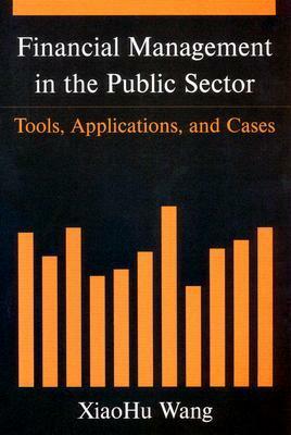 Financial Management in the Public Sector: Tools, Applications and Cases by Xiaohu Wang