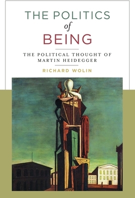 The Politics of Being: The Political Thought of Martin Heidegger by Richard Wolin