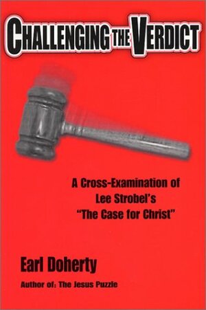 Challenging The Verdict: A Cross Examination Of Lee Strobel\'s The Case For Christ by Earl Doherty