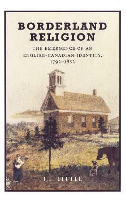 Borderland Religion: The Emergence of an English-Canadian Identity, 1792-1852 by John Little